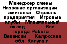 Менеджер смены › Название организации ­ Zажигалка › Отрасль предприятия ­ Игровые клубы › Минимальный оклад ­ 45 000 - Все города Работа » Вакансии   . Калужская обл.,Калуга г.